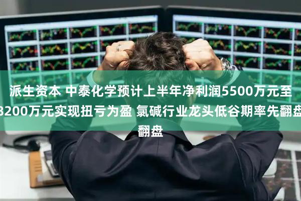 派生资本 中泰化学预计上半年净利润5500万元至8200万元实现扭亏为盈 氯碱行业龙头低谷期率先翻盘