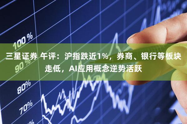 三星证券 午评：沪指跌近1%，券商、银行等板块走低，AI应用概念逆势活跃