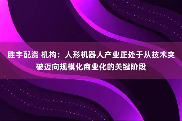 胜宇配资 机构：人形机器人产业正处于从技术突破迈向规模化商业化的关键阶段