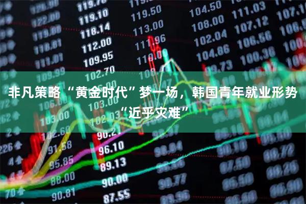 非凡策略 “黄金时代”梦一场，韩国青年就业形势“近乎灾难”