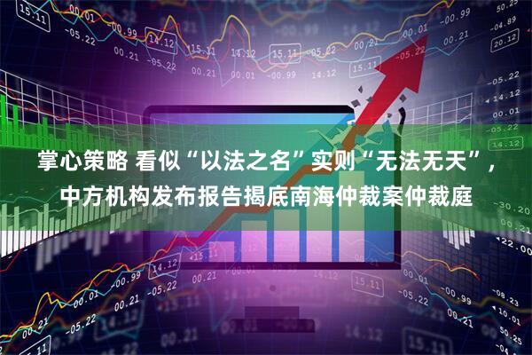 掌心策略 看似“以法之名”实则“无法无天”,中方机构发布报告揭底南海仲裁案仲裁庭