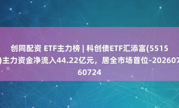 创同配资 ETF主力榜 | 科创债ETF汇添富(551520)主力资金净流入44.22亿元，居全市场首位-20260724