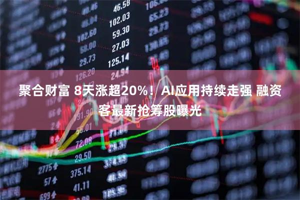 聚合财富 8天涨超20%!AI应用持续走强 融资客最新抢筹股曝光
