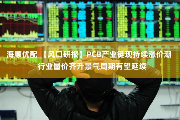 海顺优配 【风口研报】PCB产业链现持续涨价潮   行业量价齐升景气周期有望延续