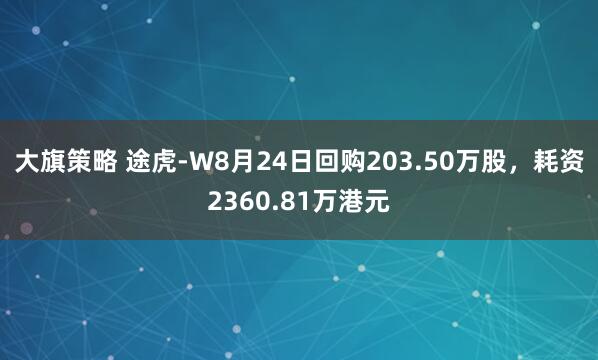 大旗策略 途虎-W8月24日回购203.50万股，耗资2360.81万港元