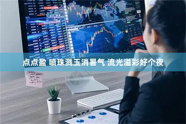 点点盈 喷珠溅玉消暑气 流光溢彩好个夜