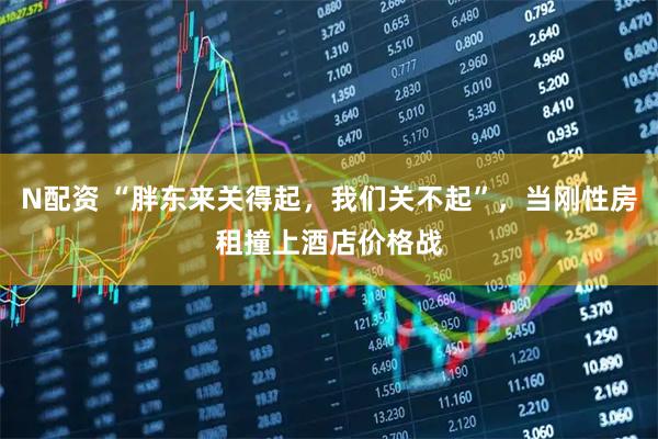 N配资 “胖东来关得起，我们关不起”，当刚性房租撞上酒店价格战