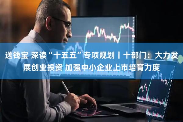 送钱宝 深读“十五五”专项规划丨十部门：大力发展创业投资 加强中小企业上市培育力度
