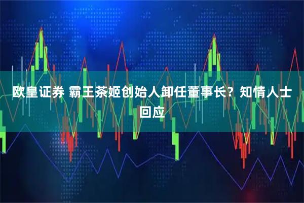 欧皇证券 霸王茶姬创始人卸任董事长？知情人士回应