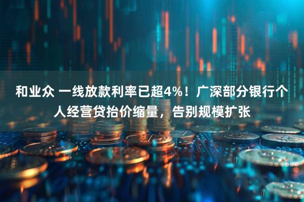 和业众 一线放款利率已超4%！广深部分银行个人经营贷抬价缩量，告别规模扩张